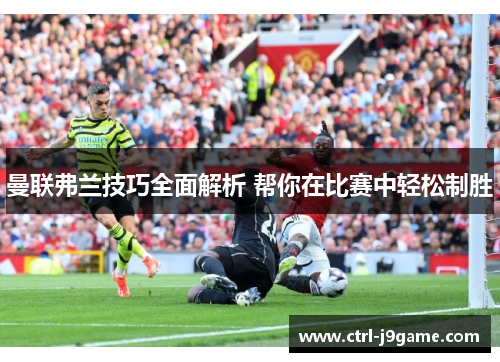 曼联弗兰技巧全面解析 帮你在比赛中轻松制胜 曼联弗兰技巧全面解析 帮你在比赛中轻松制胜