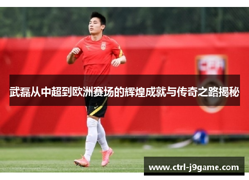 武磊从中超到欧洲赛场的辉煌成就与传奇之路揭秘 武磊从中超到欧洲赛场的辉煌成就与传奇之路揭秘