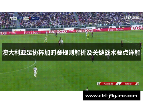 澳大利亚足协杯加时赛规则解析及关键战术要点详解 澳大利亚足协杯加时赛规则解析及关键战术要点详解