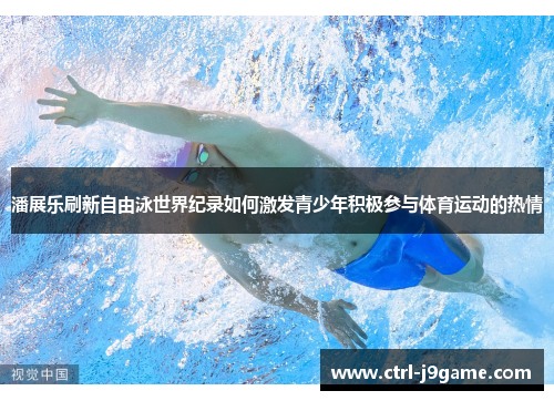 潘展乐刷新自由泳世界纪录如何激发青少年积极参与体育运动的热情 潘展乐刷新自由泳世界纪录如何激发青少年积极参与体育运动的热情