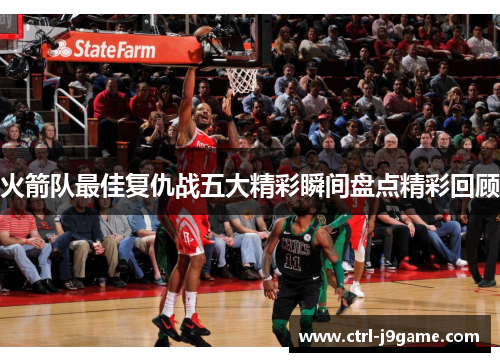 火箭队最佳复仇战五大精彩瞬间盘点精彩回顾 火箭队最佳复仇战五大精彩瞬间盘点精彩回顾