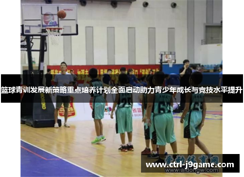 篮球青训发展新策略重点培养计划全面启动助力青少年成长与竞技水平提升 篮球青训发展新策略重点培养计划全面启动助力青少年成长与竞技水平提升