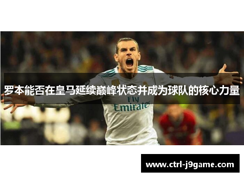 罗本能否在皇马延续巅峰状态并成为球队的核心力量 罗本能否在皇马延续巅峰状态并成为球队的核心力量