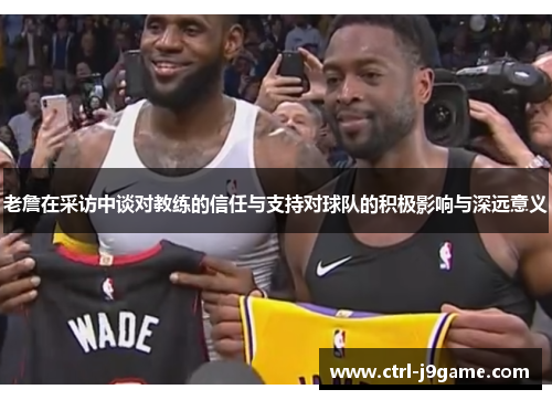 老詹在采访中谈对教练的信任与支持对球队的积极影响与深远意义 老詹在采访中谈对教练的信任与支持对球队的积极影响与深远意义