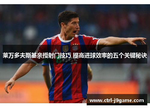 莱万多夫斯基亲授射门技巧 提高进球效率的五个关键秘诀 莱万多夫斯基亲授射门技巧 提高进球效率的五个关键秘诀