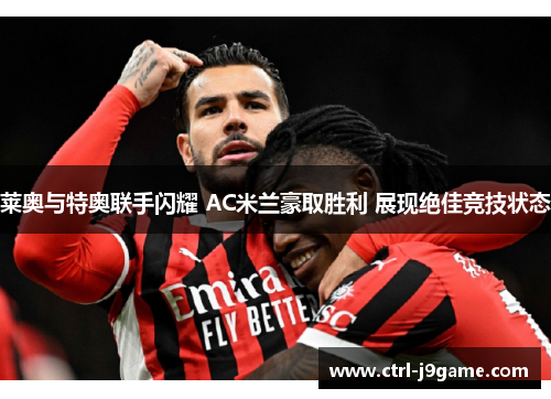 莱奥与特奥联手闪耀 AC米兰豪取胜利 展现绝佳竞技状态 莱奥与特奥联手闪耀 AC米兰豪取胜利 展现绝佳竞技状态