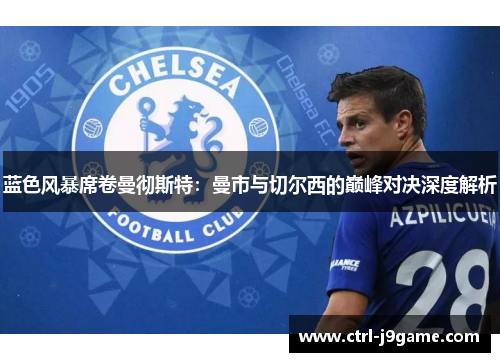 蓝色风暴席卷曼彻斯特:曼市与切尔西的巅峰对决深度解析 蓝色风暴席卷曼彻斯特:曼市与切尔西的巅峰对决深度解析