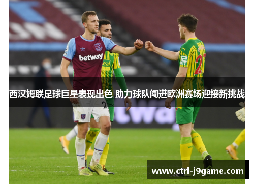 西汉姆联足球巨星表现出色 助力球队闯进欧洲赛场迎接新挑战 西汉姆联足球巨星表现出色 助力球队闯进欧洲赛场迎接新挑战