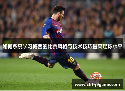 如何系统学习梅西的比赛风格与技术技巧提高足球水平 如何系统学习梅西的比赛风格与技术技巧提高足球水平
