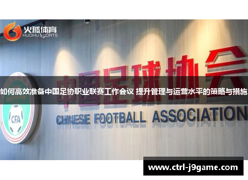如何高效准备中国足协职业联赛工作会议 提升管理与运营水平的策略与措施 如何高效准备中国足协职业联赛工作会议 提升管理与运营水平的策略与措施