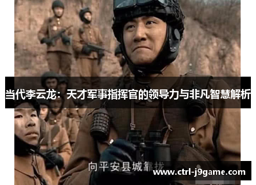 当代李云龙：天才军事指挥官的领导力与非凡智慧解析