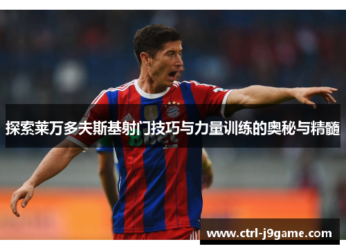 探索莱万多夫斯基射门技巧与力量训练的奥秘与精髓