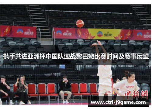 携手共进亚洲杯中国队迎战黎巴嫩比赛时间及赛事展望