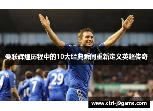 曼联辉煌历程中的10大经典瞬间重新定义英超传奇 曼联辉煌历程中的10大经典瞬间重新定义英超传奇