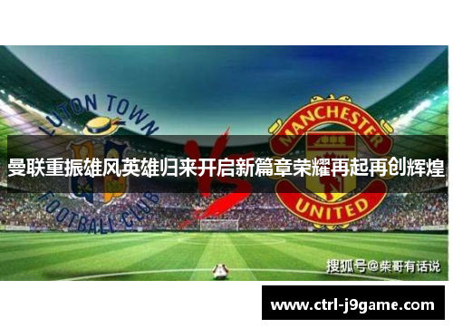 曼联重振雄风英雄归来开启新篇章荣耀再起再创辉煌