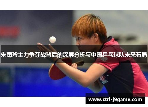 朱雨玲主力争夺战背后的深层分析与中国乒乓球队未来布局 朱雨玲主力争夺战背后的深层分析与中国乒乓球队未来布局