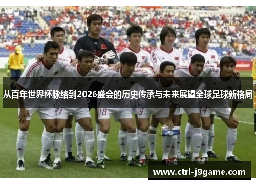 从百年世界杯脉络到2026盛会的历史传承与未来展望全球足球新格局
