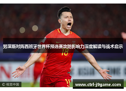 努涅斯对阵西班牙世界杯预选赛攻防影响力深度解读与战术启示 努涅斯对阵西班牙世界杯预选赛攻防影响力深度解读与战术启示