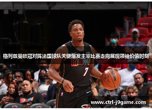 格列兹曼欧冠对阵法国球队关键爆发主宰比赛走向展现领袖价值时刻 格列兹曼欧冠对阵法国球队关键爆发主宰比赛走向展现领袖价值时刻