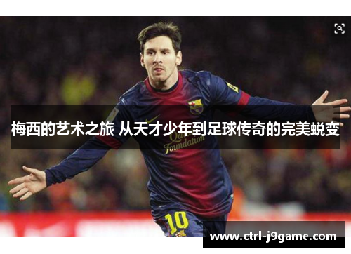 梅西的艺术之旅 从天才少年到足球传奇的完美蜕变 梅西的艺术之旅 从天才少年到足球传奇的完美蜕变