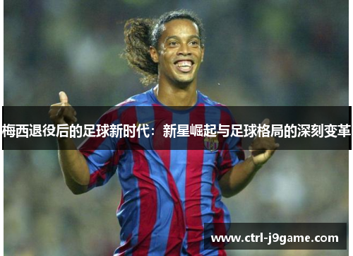 梅西退役后的足球新时代：新星崛起与足球格局的深刻变革