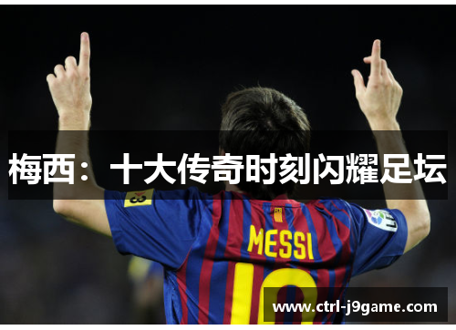 梅西：十大传奇时刻闪耀足坛