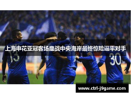上海申花亚冠客场鏖战中央海岸最终惊险逼平对手