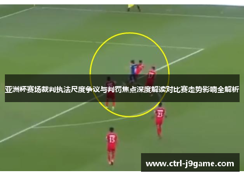 亚洲杯赛场裁判执法尺度争议与判罚焦点深度解读对比赛走势影响全解析 亚洲杯赛场裁判执法尺度争议与判罚焦点深度解读对比赛走势影响全解析