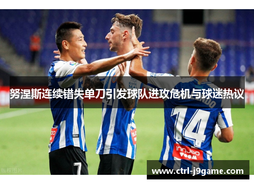 努涅斯连续错失单刀引发球队进攻危机与球迷热议 努涅斯连续错失单刀引发球队进攻危机与球迷热议