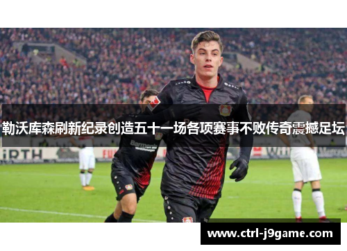 勒沃库森刷新纪录创造五十一场各项赛事不败传奇震撼足坛 勒沃库森刷新纪录创造五十一场各项赛事不败传奇震撼足坛