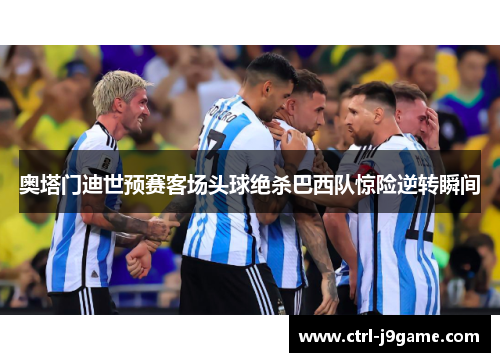 奥塔门迪世预赛客场头球绝杀巴西队惊险逆转瞬间 奥塔门迪世预赛客场头球绝杀巴西队惊险逆转瞬间