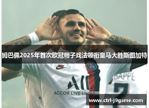 姆巴佩2025年首次欧冠帽子戏法领衔皇马大胜斯图加特 姆巴佩2025年首次欧冠帽子戏法领衔皇马大胜斯图加特