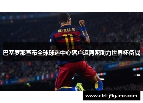 巴塞罗那宣布全球球迷中心落户迈阿密助力世界杯备战 巴塞罗那宣布全球球迷中心落户迈阿密助力世界杯备战