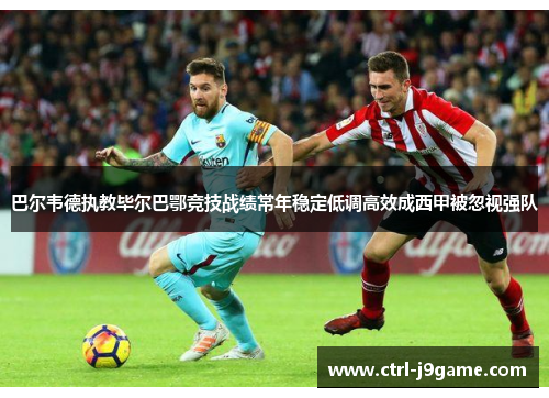 巴尔韦德执教毕尔巴鄂竞技战绩常年稳定低调高效成西甲被忽视强队 巴尔韦德执教毕尔巴鄂竞技战绩常年稳定低调高效成西甲被忽视强队