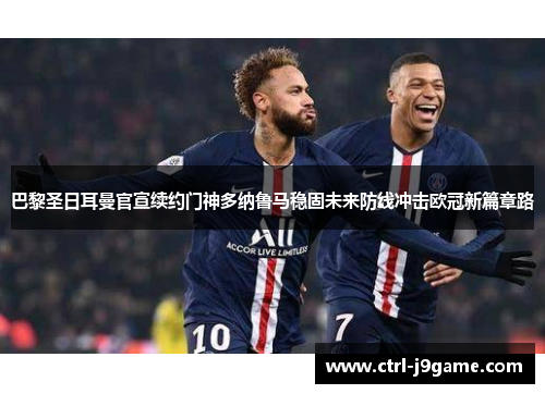 巴黎圣日耳曼官宣续约门神多纳鲁马稳固未来防线冲击欧冠新篇章路