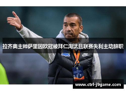 拉齐奥主帅萨里因欧冠被拜仁淘汰且联赛失利主动辞职