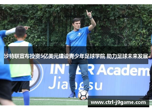 沙特联宣布投资5亿美元建设青少年足球学院 助力足球未来发展
