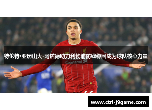 特伦特·亚历山大-阿诺德助力利物浦防线稳固成为球队核心力量