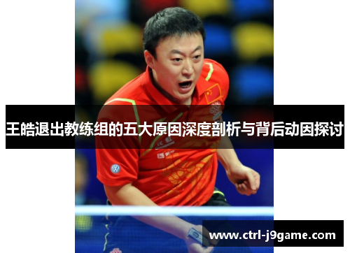 王皓退出教练组的五大原因深度剖析与背后动因探讨