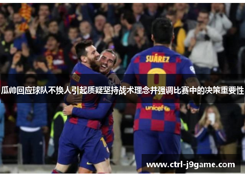 瓜帅回应球队不换人引起质疑坚持战术理念并强调比赛中的决策重要性