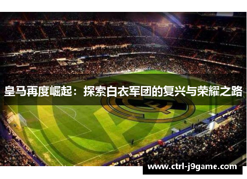 皇马再度崛起：探索白衣军团的复兴与荣耀之路