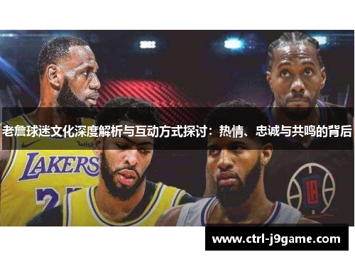 老詹球迷文化深度解析与互动方式探讨：热情、忠诚与共鸣的背后