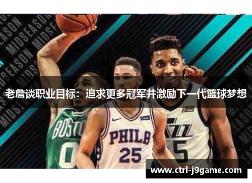 老詹谈职业目标:追求更多冠军并激励下一代篮球梦想 老詹谈职业目标:追求更多冠军并激励下一代篮球梦想