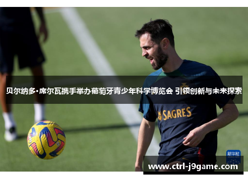 贝尔纳多·席尔瓦携手举办葡萄牙青少年科学博览会 引领创新与未来探索 贝尔纳多·席尔瓦携手举办葡萄牙青少年科学博览会 引领创新与未来探索