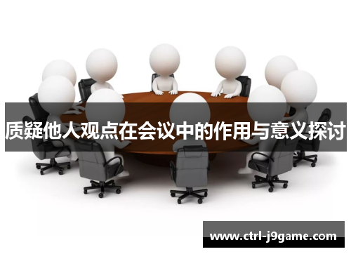 质疑他人观点在会议中的作用与意义探讨 质疑他人观点在会议中的作用与意义探讨