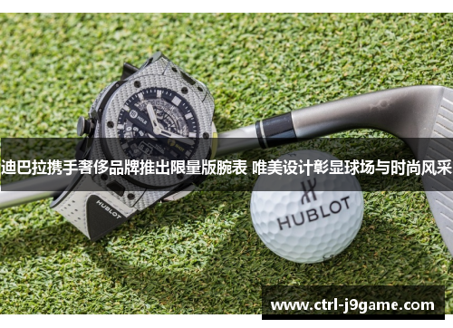 迪巴拉携手奢侈品牌推出限量版腕表 唯美设计彰显球场与时尚风采 迪巴拉携手奢侈品牌推出限量版腕表 唯美设计彰显球场与时尚风采