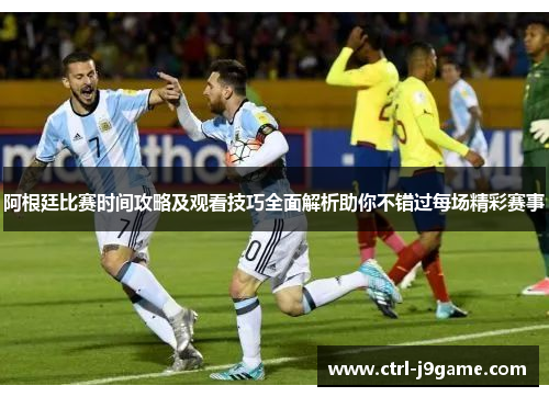 阿根廷比赛时间攻略及观看技巧全面解析助你不错过每场精彩赛事 阿根廷比赛时间攻略及观看技巧全面解析助你不错过每场精彩赛事