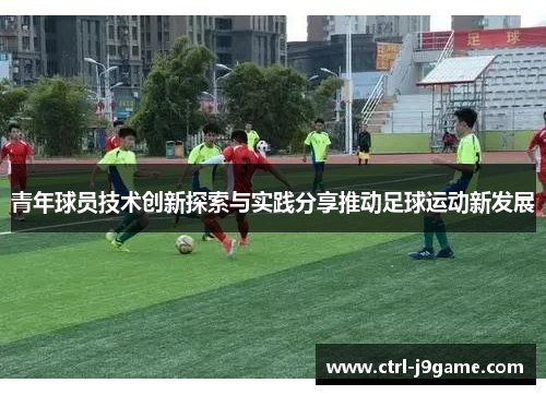 青年球员技术创新探索与实践分享推动足球运动新发展 青年球员技术创新探索与实践分享推动足球运动新发展