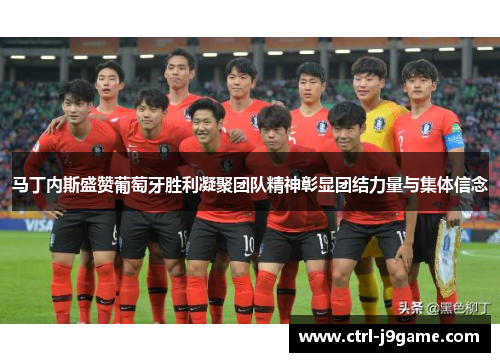 马丁内斯盛赞葡萄牙胜利凝聚团队精神彰显团结力量与集体信念