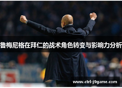 鲁梅尼格在拜仁的战术角色转变与影响力分析 鲁梅尼格在拜仁的战术角色转变与影响力分析